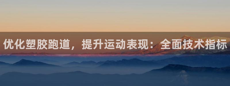 尊龙凯时平台官网：优化塑胶跑道，提升运动表现：全面技术指标