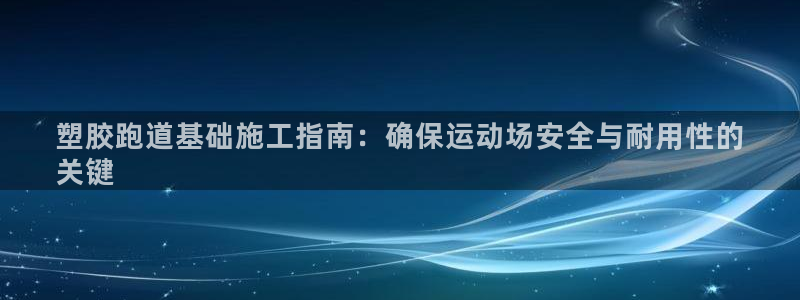 尊龙凯时人生就是搏官方网站：塑胶跑道基础施工指南：确保运动场安全与耐用性的
关键