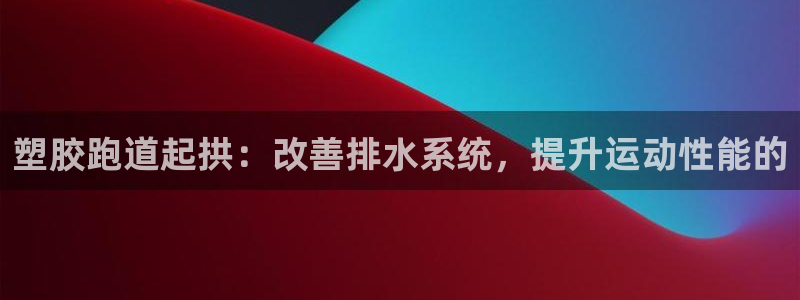 尊龙凯时法充十万返现多少：塑胶跑道起拱：改善排水系统，提升运动性能的